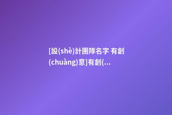 [設(shè)計團隊名字 有創(chuàng)意]有創(chuàng)意的設(shè)計公司名字大全-第1張-公司起名-玄機派